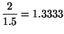 ${\displaystyle \frac{2}{1.5} = 1.3333}$